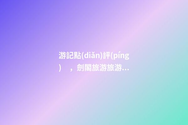 游記點(diǎn)評(píng)，劍閣旅游旅游景點(diǎn)推薦